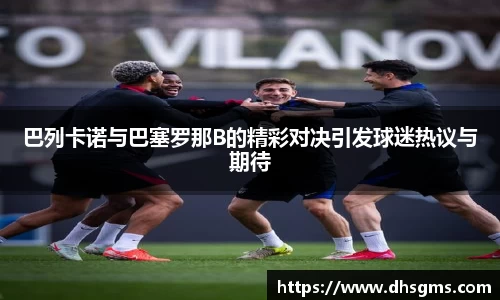 巴列卡诺与巴塞罗那B的精彩对决引发球迷热议与期待
